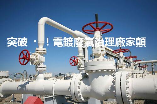 突破！電鍍廢氣治理廠家顛覆傳統(tǒng)，創(chuàng)新技術(shù)驚艷亮相！